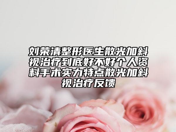 劉榮清整形醫(yī)生散光加斜視治療到底好不好個(gè)人資料手術(shù)實(shí)力特點(diǎn)散光加斜視治療反饋