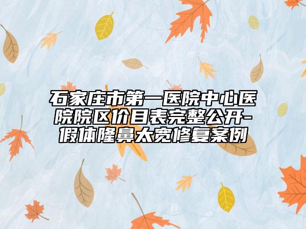 石家莊市第一醫(yī)院中心醫(yī)院院區(qū)價目表完整公開-假體隆鼻太寬修復案例