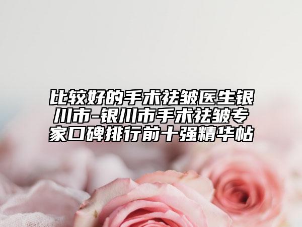 比較好的手術祛皺醫(yī)生銀川市-銀川市手術祛皺專家口碑排行前十強精華帖