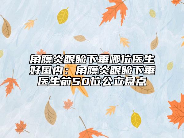 角膜炎眼瞼下垂哪位醫(yī)生好國內(nèi)：角膜炎眼瞼下垂醫(yī)生前50位公立盤點