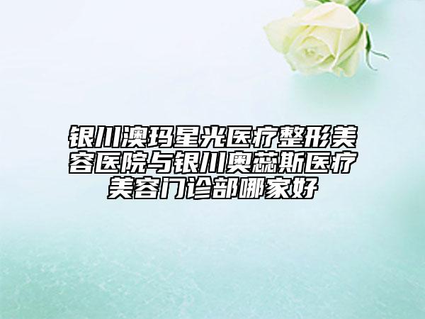 銀川澳瑪星光醫(yī)療整形美容醫(yī)院與銀川奧蕊斯醫(yī)療美容門(mén)診部哪家好