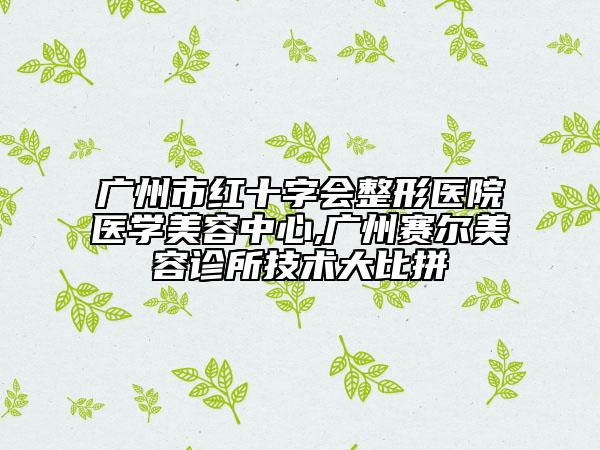廣州市紅十字會(huì)整形醫(yī)院醫(yī)學(xué)美容中心,廣州賽爾美容診所技術(shù)大比拼