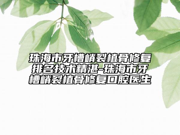 珠海市牙槽嵴裂植骨修復排名技術(shù)精湛-珠海市牙槽嵴裂植骨修復口腔醫(yī)生