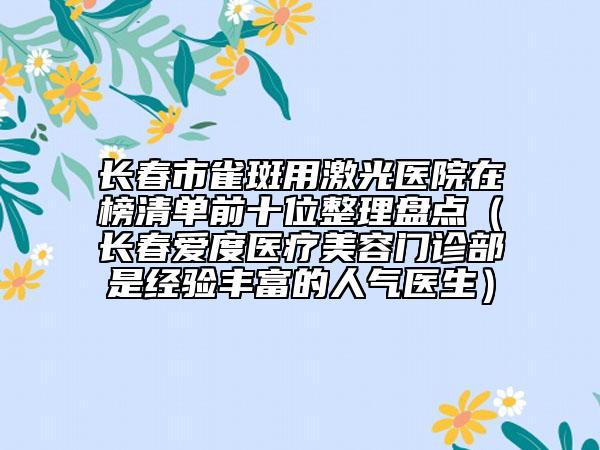 長春市雀斑用激光醫(yī)院在榜清單前十位整理盤點（長春愛度醫(yī)療美容門診部是經(jīng)驗豐富的人氣醫(yī)生）