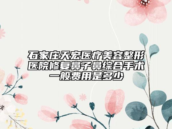石家莊天宏醫(yī)療美容整形醫(yī)院修復(fù)鼻子鼻綜合手術(shù)一般費(fèi)用是多少