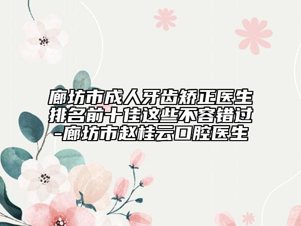 廊坊市成人牙齒矯正醫(yī)生排名前十佳這些不容錯過-廊坊市趙桂云口腔醫(yī)生