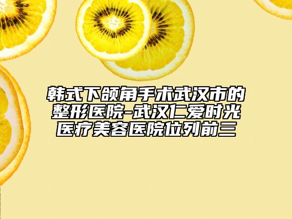 韓式下頜角手術(shù)武漢市的整形醫(yī)院-武漢仁愛(ài)時(shí)光醫(yī)療美容醫(yī)院位列前三