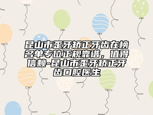 昆山市歪牙矯正牙齒在榜名單專位正規(guī)靠譜，值得信賴-昆山市歪牙矯正牙齒口腔醫(yī)生