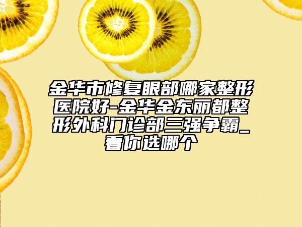 金華市修復(fù)眼部哪家整形醫(yī)院好-金華金東麗都整形外科門診部三強(qiáng)爭霸_看你選哪個