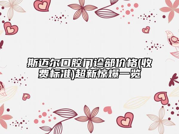 斯邁爾口腔門診部?jī)r(jià)格(收費(fèi)標(biāo)準(zhǔn))超新驚爆一覽
