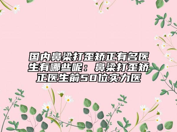 國內(nèi)鼻梁打歪矯正有名醫(yī)生有哪些呢：鼻梁打歪矯正醫(yī)生前50位實力醫(yī)