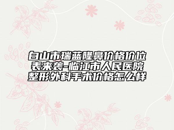白山市瑞藍(lán)隆鼻價(jià)格價(jià)位表來(lái)襲-臨江市人民醫(yī)院整形外科手術(shù)價(jià)格怎么樣