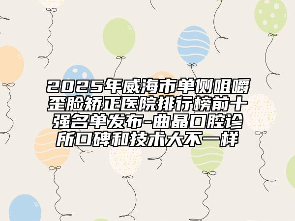 2025年威海市單側(cè)咀嚼歪臉矯正醫(yī)院排行榜前十強(qiáng)名單發(fā)布-曲晶口腔診所口碑和技術(shù)大不一樣