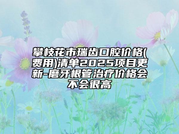 攀枝花市瑞齒口腔價格(費(fèi)用)清單2025項(xiàng)目更新-磨牙根管治療價格會不會很高