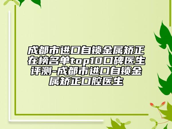 成都市進(jìn)口自鎖金屬矯正在榜名單top10口碑醫(yī)生評(píng)測(cè)-成都市進(jìn)口自鎖金屬矯正口腔醫(yī)生