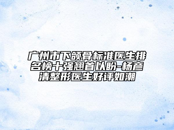 廣州市下頜骨標(biāo)準(zhǔn)醫(yī)生排名榜十強翹首以盼-楊彥清整形醫(yī)生好評如潮