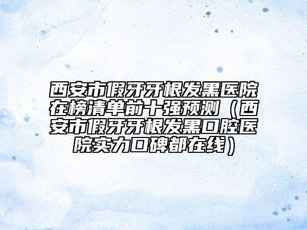 西安市假牙牙根發(fā)黑醫(yī)院在榜清單前十強(qiáng)預(yù)測（西安市假牙牙根發(fā)黑口腔醫(yī)院實力口碑都在線）