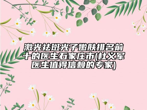 激光祛斑光子嫩膚排名前十的醫(yī)生石家莊市(杜義軍醫(yī)生值得信賴(lài)的專(zhuān)家)
