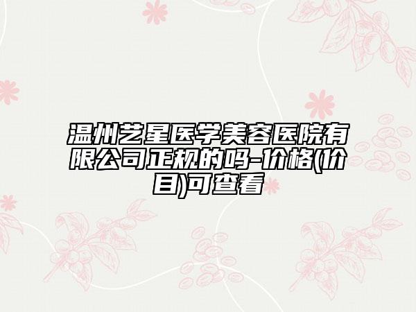 溫州藝星醫(yī)學(xué)美容醫(yī)院有限公司正規(guī)的嗎-價格(價目)可查看