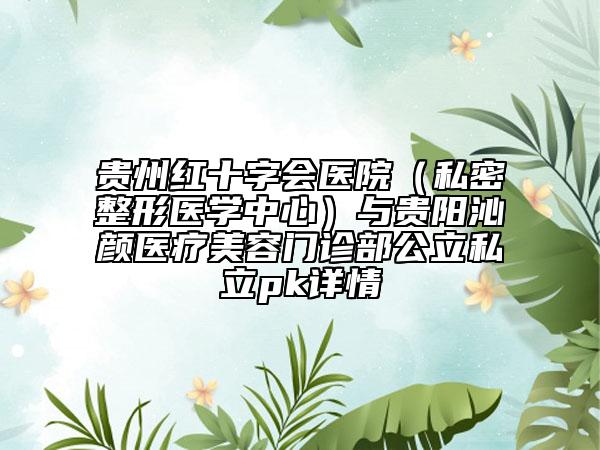 貴州紅十字會(huì)醫(yī)院（私密整形醫(yī)學(xué)中心）與貴陽(yáng)沁顏醫(yī)療美容門(mén)診部公立私立pk詳情