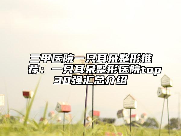 三甲醫(yī)院一只耳朵整形推薦：一只耳朵整形醫(yī)院top30強匯總介紹