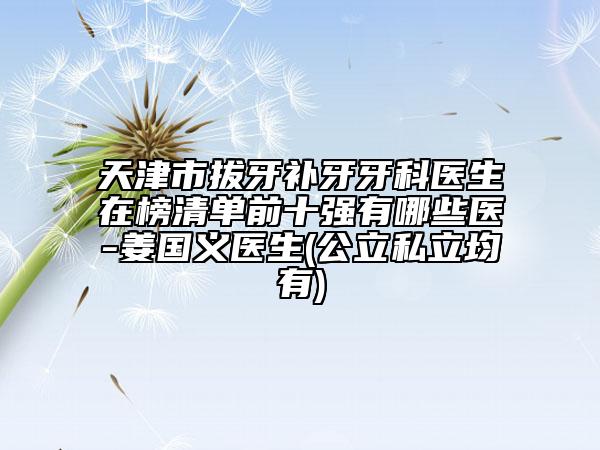 天津市拔牙補(bǔ)牙牙科醫(yī)生在榜清單前十強(qiáng)有哪些醫(yī)-姜國(guó)義醫(yī)生(公立私立均有)