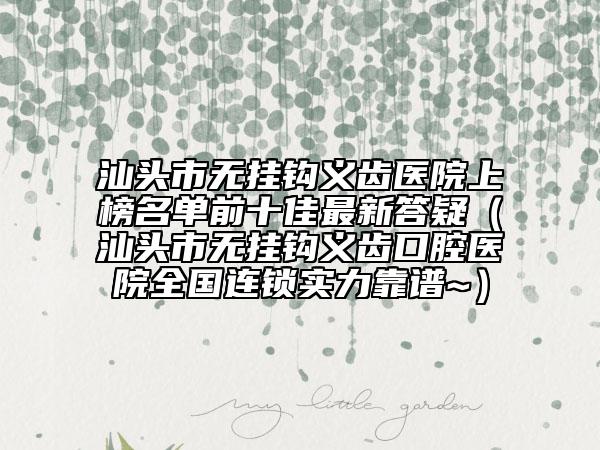 汕頭市無掛鉤義齒醫(yī)院上榜名單前十佳最新答疑（汕頭市無掛鉤義齒口腔醫(yī)院全國連鎖實(shí)力靠譜~）