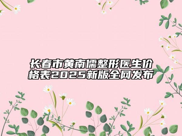 長春市黃南儒整形醫(yī)生價格表2025新版全網(wǎng)發(fā)布