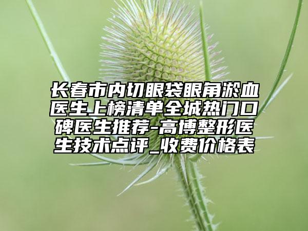 長春市內(nèi)切眼袋眼角淤血醫(yī)生上榜清單全城熱門口碑醫(yī)生推薦-高博整形醫(yī)生技術(shù)點(diǎn)評_收費(fèi)價格表