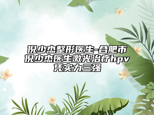 倪少杰整形醫(yī)生-合肥市倪少杰醫(yī)生激光治療hpv憑實力三強