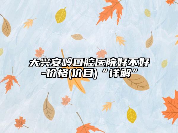 大興安嶺口腔醫(yī)院好不好-價格(價目)“詳解”