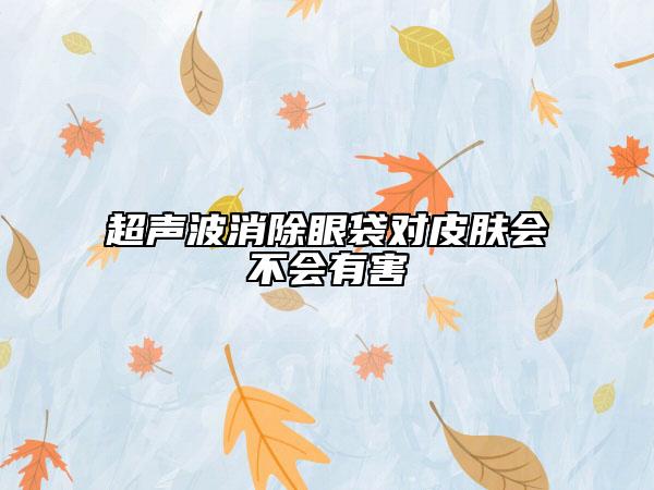 超聲波消除眼袋對皮膚會不會有害
