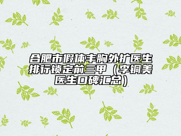 合肥市假體豐胸外擴(kuò)醫(yī)生排行鎖定前三甲（李銅美醫(yī)生口碑匯總）