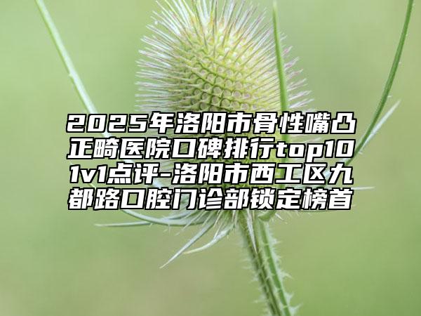2025年洛陽市骨性嘴凸正畸醫(yī)院口碑排行top101v1點(diǎn)評(píng)-洛陽市西工區(qū)九都路口腔門診部鎖定榜首
