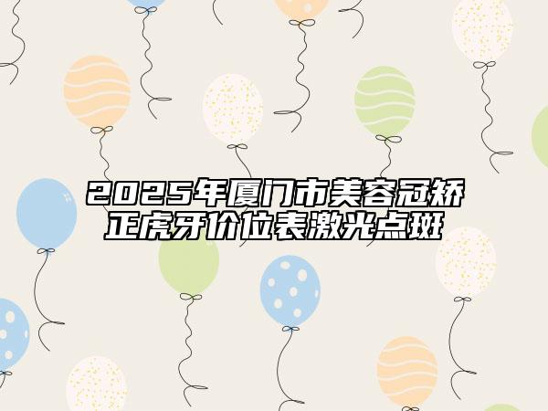 2025年廈門(mén)市美容冠矯正虎牙價(jià)位表激光點(diǎn)斑