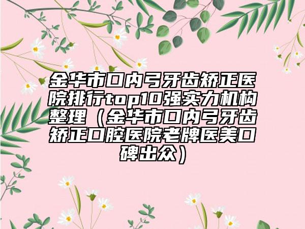 金華市口內(nèi)弓牙齒矯正醫(yī)院排行top10強實力機構(gòu)整理（金華市口內(nèi)弓牙齒矯正口腔醫(yī)院老牌醫(yī)美口碑出眾）