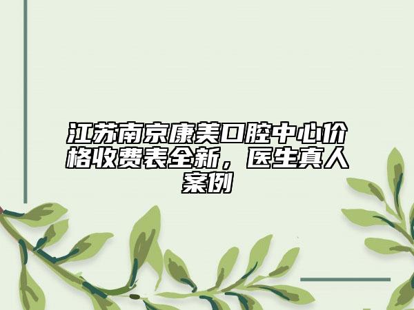 江蘇南京康美口腔中心價(jià)格收費(fèi)表全新，醫(yī)生真人案例