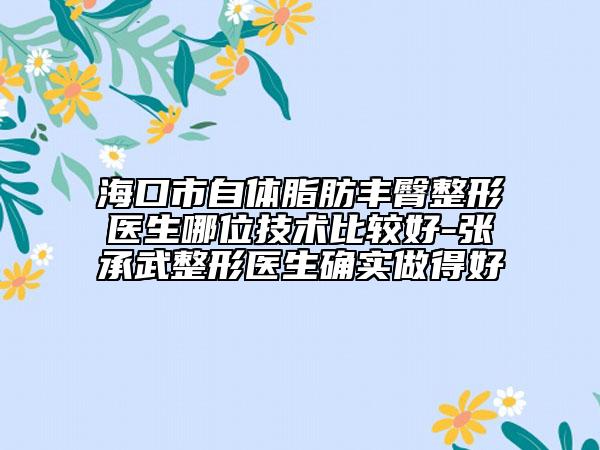 海口市自體脂肪豐臀整形醫(yī)生哪位技術(shù)比較好-張承武整形醫(yī)生確實做得好