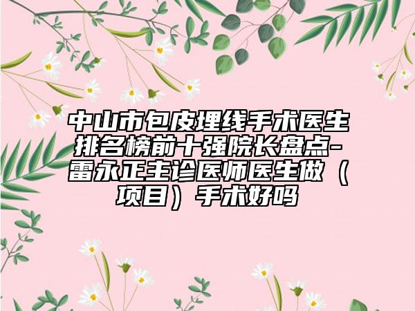 中山市包皮埋線手術(shù)醫(yī)生排名榜前十強(qiáng)院長(zhǎng)盤(pán)點(diǎn)-雷永正主診醫(yī)師醫(yī)生做（項(xiàng)目）手術(shù)好嗎