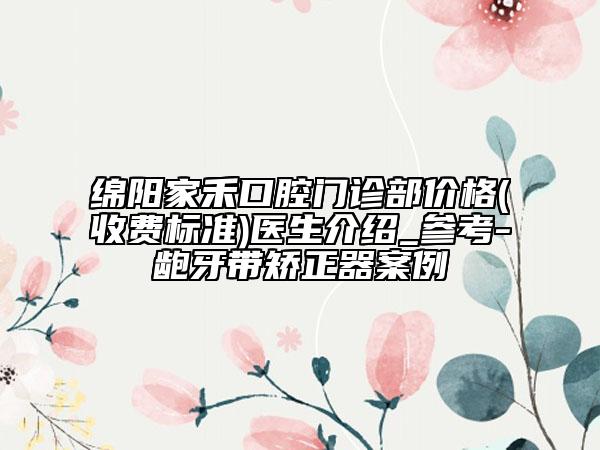 綿陽家禾口腔門診部?jī)r(jià)格(收費(fèi)標(biāo)準(zhǔn))醫(yī)生介紹_參考-齙牙帶矯正器案例