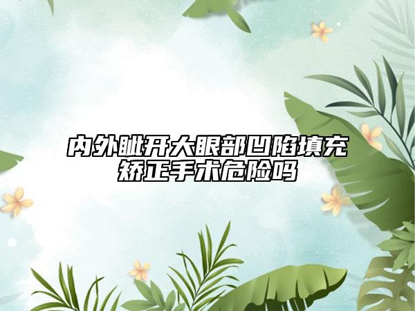 內(nèi)外眥開大眼部凹陷填充矯正手術(shù)危險(xiǎn)嗎