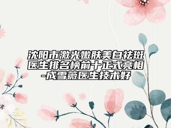 沈陽市激光嫩膚美白祛斑醫(yī)生排名榜前十正式亮相-成雪薇醫(yī)生技術(shù)好