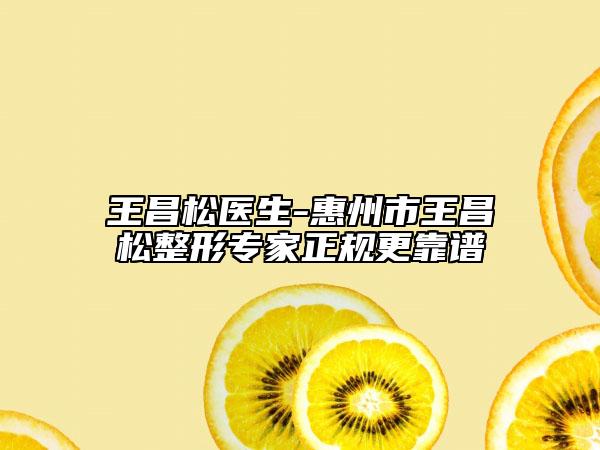王昌松醫(yī)生-惠州市王昌松整形專家正規(guī)更靠譜