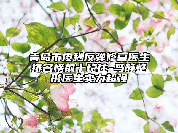 青島市皮秒反彈修復(fù)醫(yī)生排名榜前十穩(wěn)住-馬靜整形醫(yī)生實力超強