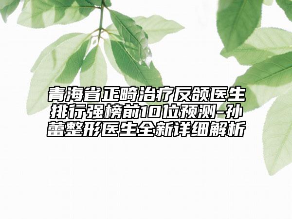 青海省正畸治療反頜醫(yī)生排行強榜前10位預(yù)測-孫蕾整形醫(yī)生全新詳細解析