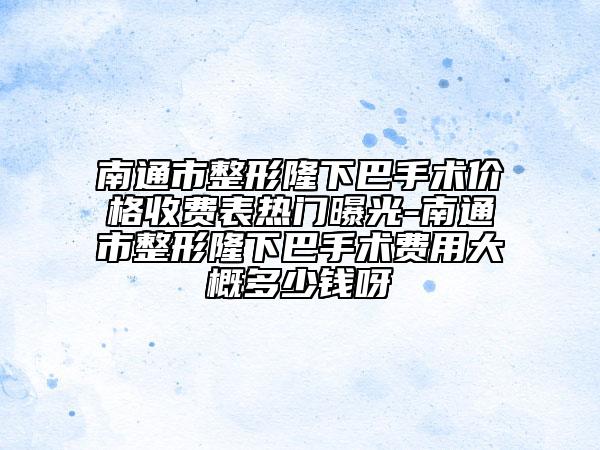 南通市整形隆下巴手術(shù)價格收費(fèi)表熱門曝光-南通市整形隆下巴手術(shù)費(fèi)用大概多少錢呀