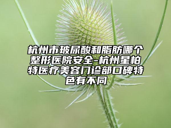 杭州市玻尿酸和脂肪哪個整形醫(yī)院安全-杭州星柏特醫(yī)療美容門診部口碑特色有不同