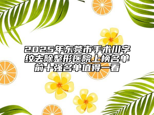 2025年東莞市手術(shù)川字紋去除整形醫(yī)院上榜名單前十強(qiáng)名單值得一看