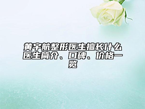 黃宇航整形醫(yī)生擅長什么醫(yī)生簡介、口碑、價格一覽