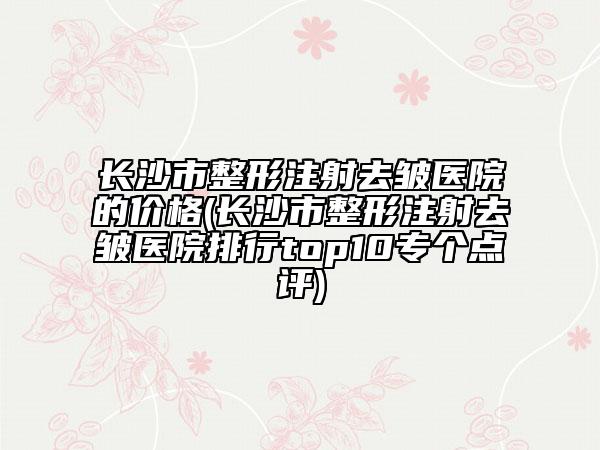 長沙市整形注射去皺醫(yī)院的價格(長沙市整形注射去皺醫(yī)院排行top10專個點評)